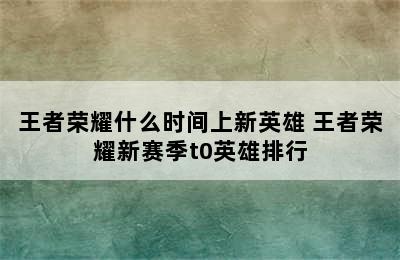 王者荣耀什么时间上新英雄 王者荣耀新赛季t0英雄排行